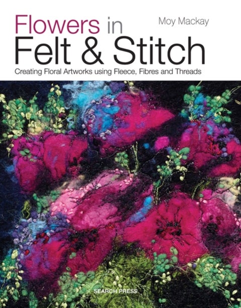 Flowers in Felt & Stitch - Creating Floral Artworks Using Fleece, Fibres and Threads