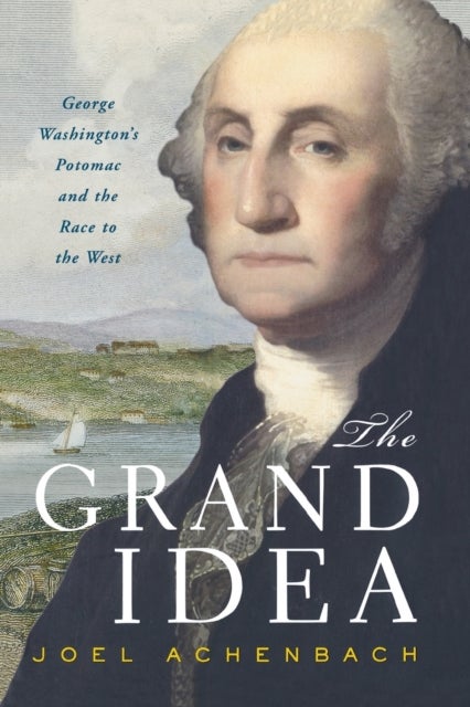 The Grand Idea - George Washington's Potomac and the Race to the West