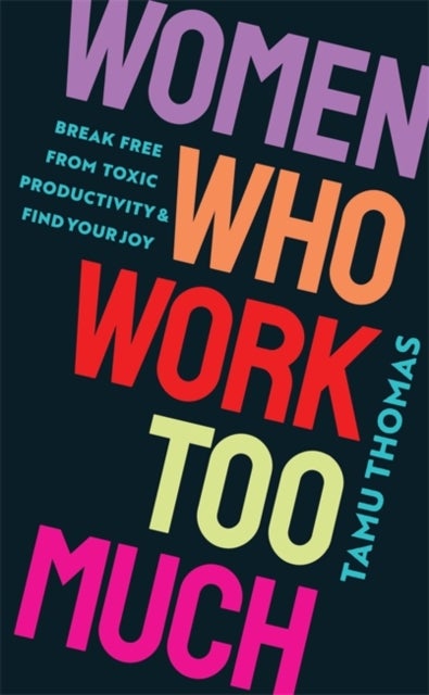 Women Who Work Too Much - Break Free from Toxic Productivity and Find Your Joy