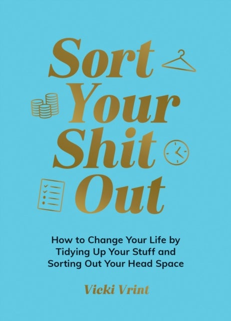 Sort Your Shit Out - How to Change Your Life by Tidying Up Your Stuff and Sorting Out Your Head Space