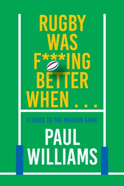 Rugby Was F***ing Better When... - A Guide to the Modern Game