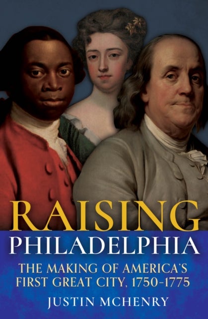 Raising Philadelphia - The Making of America’s First Great City, 1750–1775