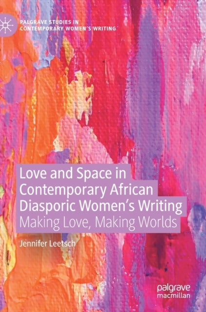 Love and Space in Contemporary African Diasporic Women’s Writing - Making Love, Making Worlds