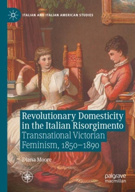 Revolutionary Domesticity in the Italian Risorgimento - Transnational Victorian Feminism, 1850–1890