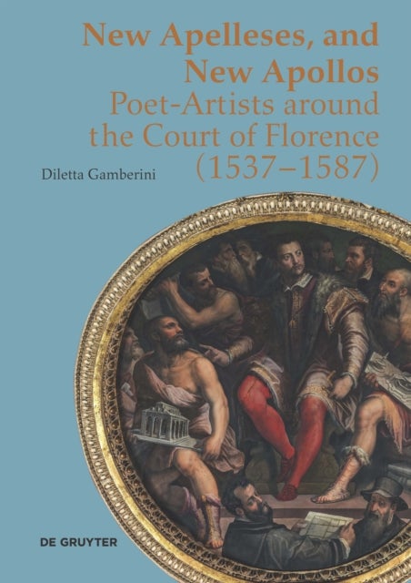 New Apelleses and New Apollos - Poet-Artists around the Court of Florence (1537–1587)
