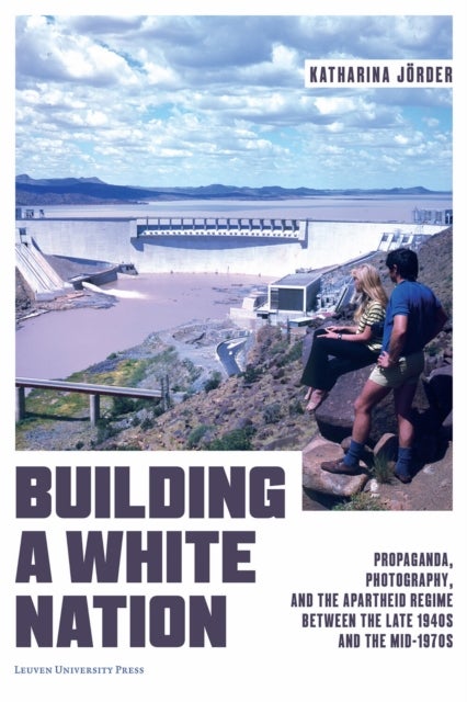 Building a White Nation - Propaganda, Photography, and the Apartheid Regime Between the Late 1940s and the Mid-1970s