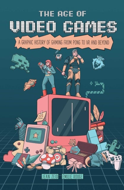 The Age of Video Games - A Graphic History of Gaming from Pong to VR and Beyond