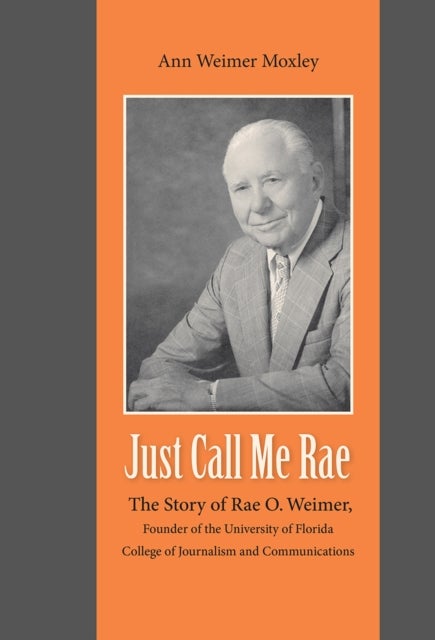 Just Call Me Rae - The Story of Rae O. Weimer, First Dean of the University of Florida College of Journalism and Communications