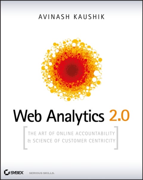 Web Analytics 2.0 - The Art of Online Accountability and Science of Customer Centricity - The Art of Online Accountability and Science of Customer Centricity