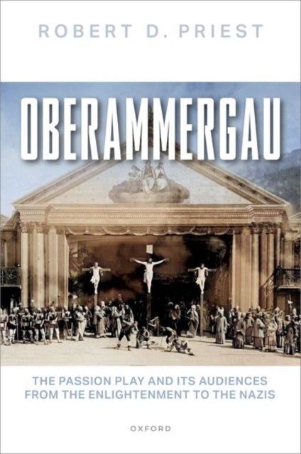 Oberammergau - The Passion Play and Its Audiences from the Enlightenment to the Nazis