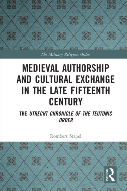 Medieval Authorship and Cultural Exchange in the Late Fifteenth Century - The Utrecht Chronicle of the Teutonic Order