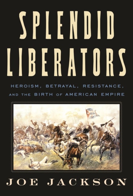 Splendid Liberators - Heroism, Betrayal, Resistance, and the Birth of American Empire