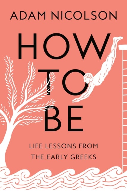 How to Be - Life Lessons from the Early Greeks