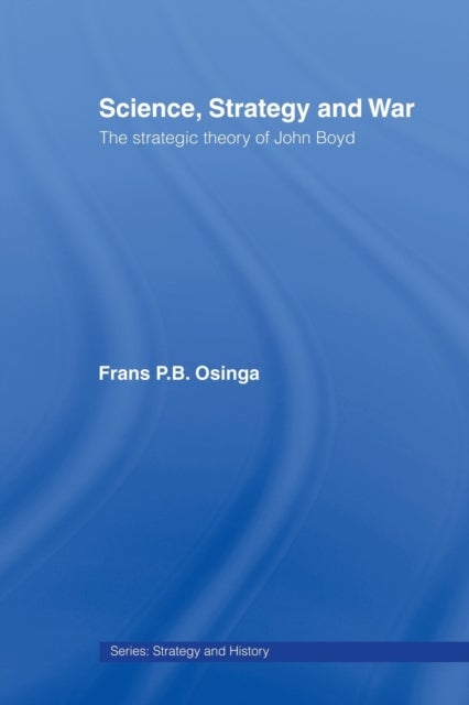 Science, Strategy and War - The Strategic Theory of John Boyd