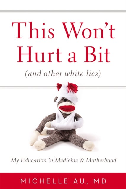 This Won't Hurt A Bit - (And Other White Lies): My Education in Medicine and Motherhood