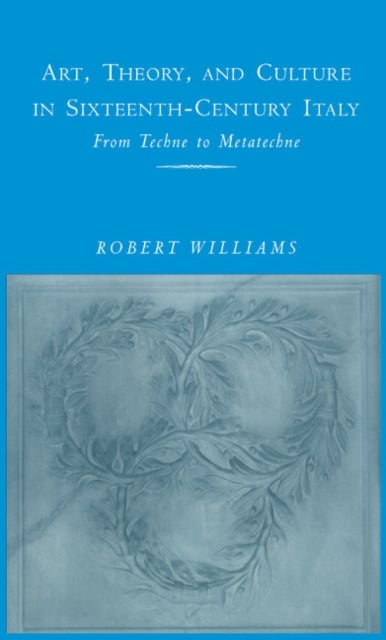 Art, Theory, and Culture in Sixteenth-Century Italy - From Techne to Metatechne