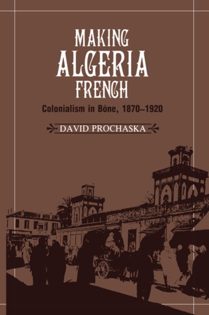 Making Algeria French - Colonialism in Bone, 1870–1920