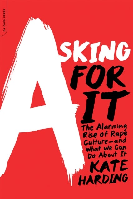 Asking for It - The Alarming Rise of Rape Culture--and What We Can Do about It