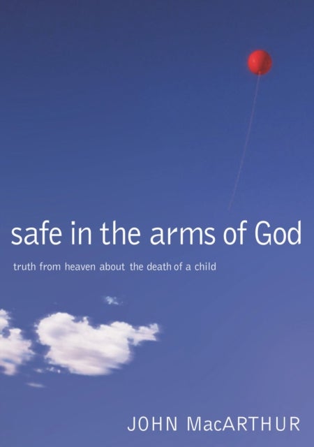 Safe in the Arms of God - Truth from Heaven About the Death of a Child – Biblical Comfort for Christian Parents and Families Experiencing Grief and Loss