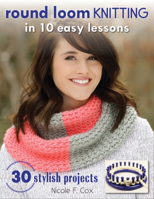 Round Loom Knitting In 10 Easy Lessons - 30 Stylish Projects