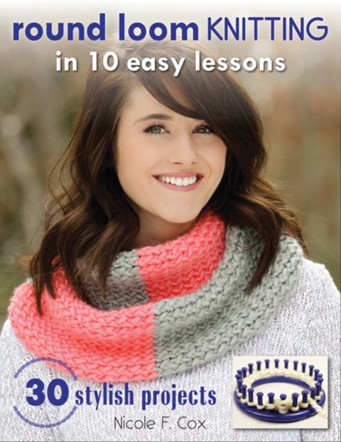 Round Loom Knitting In 10 Easy Lessons - 30 Stylish Projects