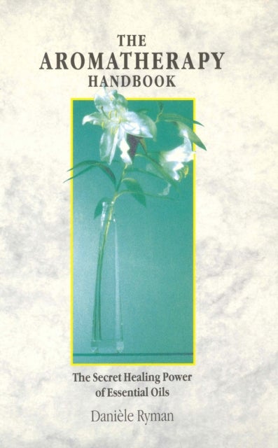 The Aromatherapy Handbook - The Secret Healing Power Of Essential Oils