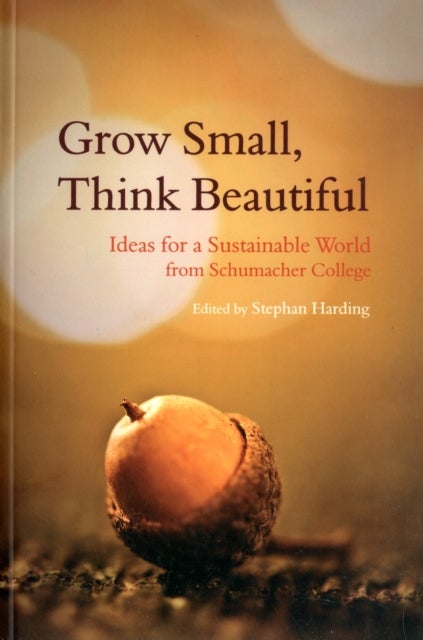 Grow Small, Think Beautiful - Ideas for a Sustainable World from Schumacher College