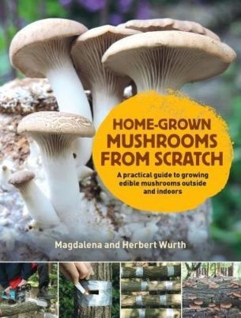 Home-Grown Mushrooms from Scratch - A Practical Guide to Growing Mushrooms Outside and Indoors