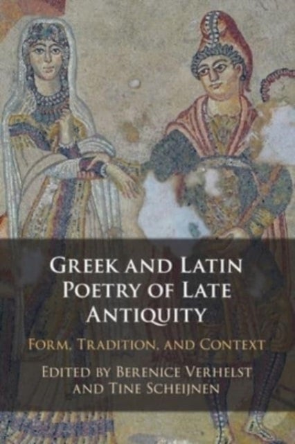 Greek and Latin Poetry of Late Antiquity - Form, Tradition, and Context