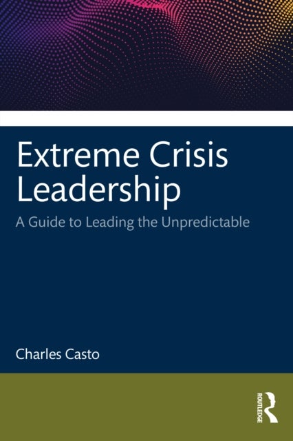 Extreme Crisis Leadership - A Handbook for Leading Through the Unpredictable