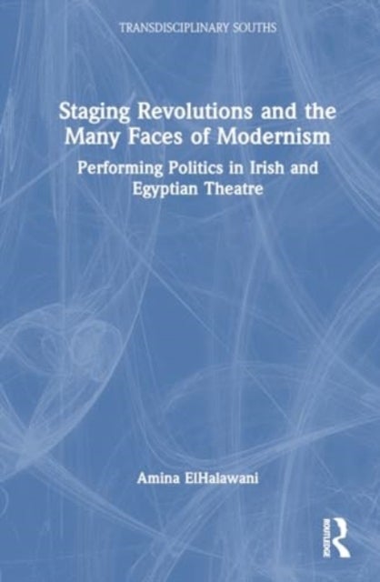Staging Revolutions and the Many Faces of Modernism - Performing Politics in Irish and Egyptian Theatre
