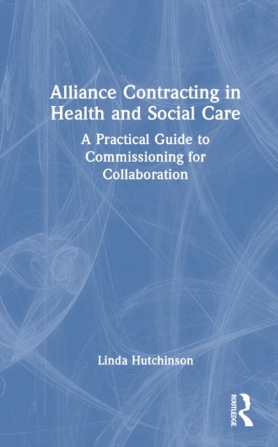 Alliance Contracting in Health and Social Care - A Practical Guide to Commissioning for Collaboration