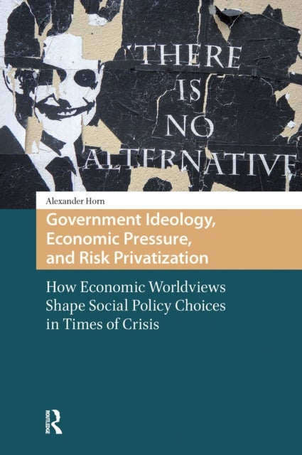 Government Ideology, Economic Pressure, and Risk Privatization - How Economic Worldviews Shape Social Policy Choices in Times of Crisis