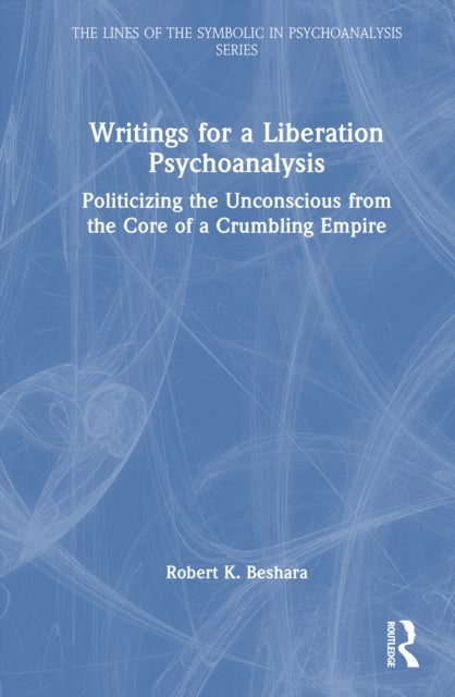 Writings for a Liberation Psychoanalysis - Politicizing the Unconscious from the Core of a Crumbling Empire