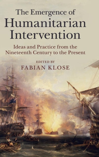 The Emergence of Humanitarian Intervention - Ideas and Practice from the Nineteenth Century to the Present