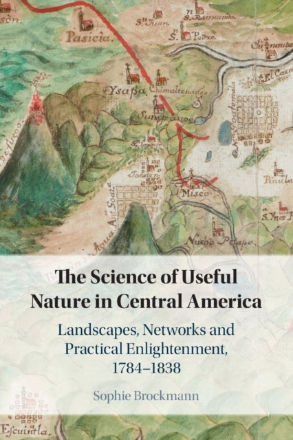 The Science of Useful Nature in Central America - Landscapes, Networks and Practical Enlightenment, 1784–1838