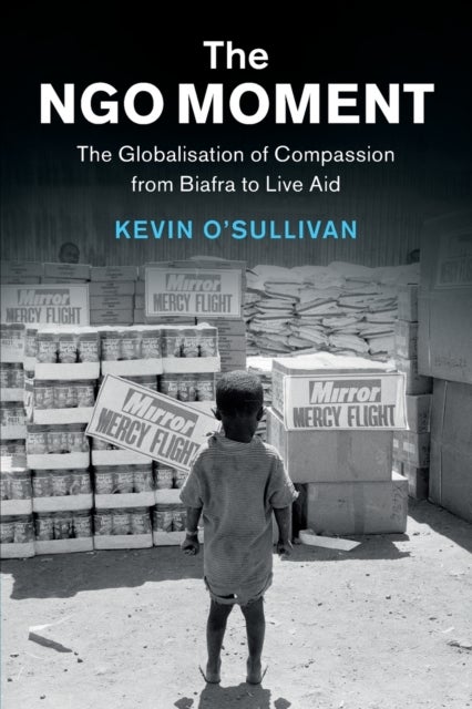 The NGO Moment - The Globalisation of Compassion from Biafra to Live Aid