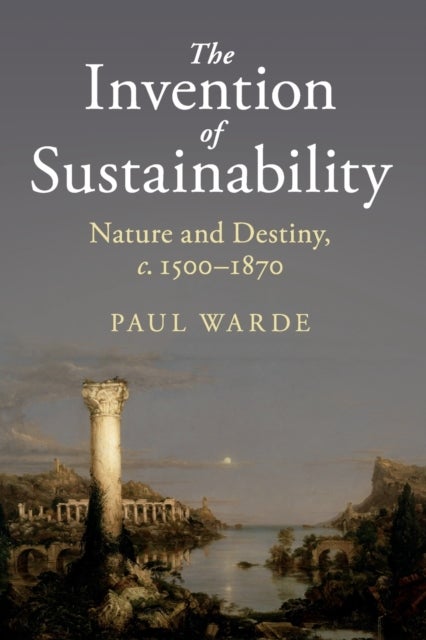The Invention of Sustainability - Nature and Destiny, c.1500–1870