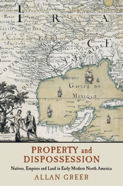 Property and Dispossession - Natives, Empires and Land in Early Modern North America