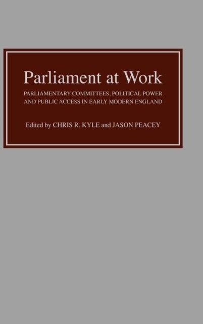 Parliament at Work - Parliamentary Committees, Political Power and Public Access in Early Modern England