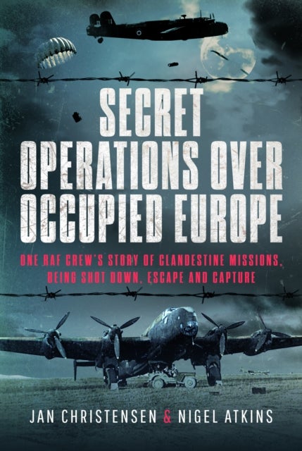 Secret Operations Over Occupied Europe - One RAF Crew’s Story of Clandestine Missions, Being Shot Down, Escape and Capture