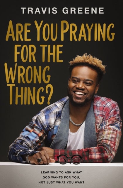 Are You Praying for the Wrong Thing? - Learning to Ask What God Wants for You, Not Just What You Want