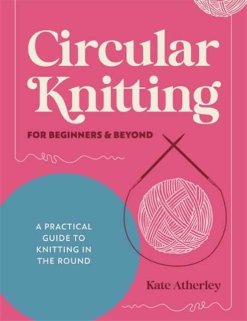 Circular Knitting for Beginners & Beyond - A Practical Guide to Knitting in the Round