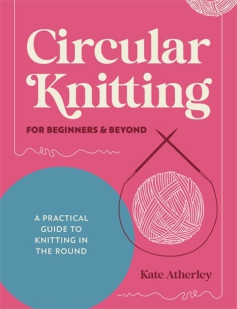 Circular Knitting for Beginners & Beyond - A Practical Guide to Knitting in the Round
