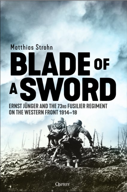 Blade of a Sword - Ernst Junger and the 73rd Fusilier Regiment on the Western Front, 1914–18