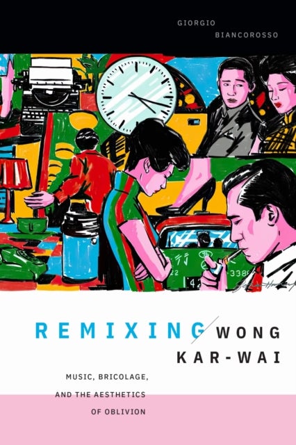 Remixing Wong Kar-wai - Music, Bricolage, and the Aesthetics of Oblivion