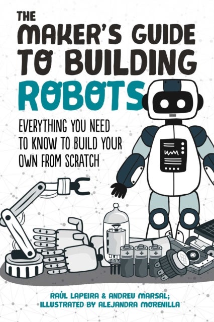 The Maker's Guide to Building Robots - A Step-by-Step Guide to Ordering Parts, Using Sensors and Lights, Programming, and More