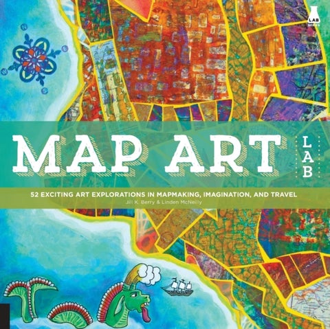 Map Art Lab - 52 Exciting Art Explorations in Mapmaking, Imagination, and Travel