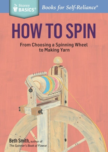How to Spin - From Choosing a Spinning Wheel to Making Yarn. A Storey BASICS® Title