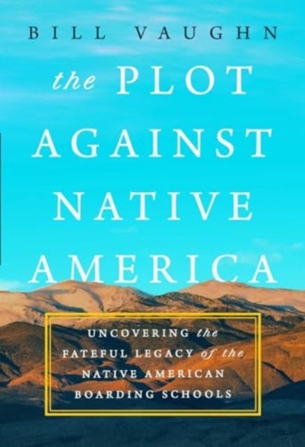 The Plot Against Native America - The Fateful Story of Native American Boarding Schools and the Theft of Tribal Lands